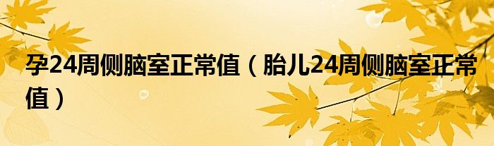 孕24周侧脑室正常值（胎儿24周侧脑室正常值）