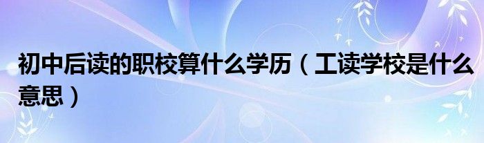 初中后读的职校算什么学历（工读学校是什么意思）