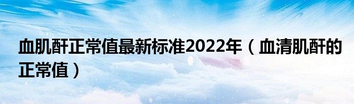 血肌酐正常值最新标准2022年（血清肌酐的正常值）