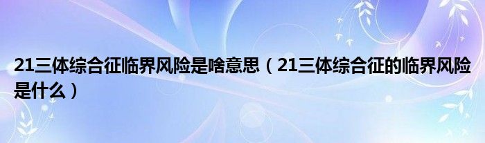 21三体综合征临界风险是啥意思（21三体综合征的临界风险是什么）