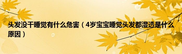 头发没干睡觉有什么危害（4岁宝宝睡觉头发都湿透是什么原因）