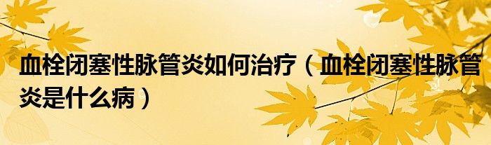 血栓闭塞性脉管炎如何治疗（血栓闭塞性脉管炎是什么病）