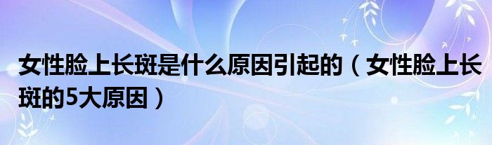 女性脸上长斑是什么原因引起的（女性脸上长斑的5大原因）