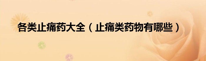 各类止痛药大全（止痛类药物有哪些）