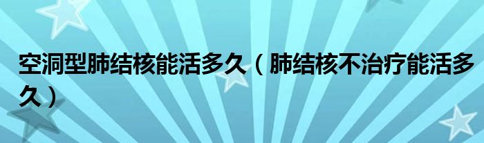 空洞型肺结核能活多久（肺结核不治疗能活多久）