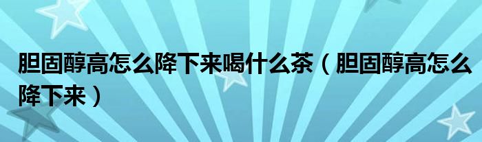 胆固醇高怎么降下来喝什么茶（胆固醇高怎么降下来）