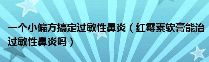 一个小偏方搞定过敏性鼻炎（红霉素软膏能治过敏性鼻炎吗）