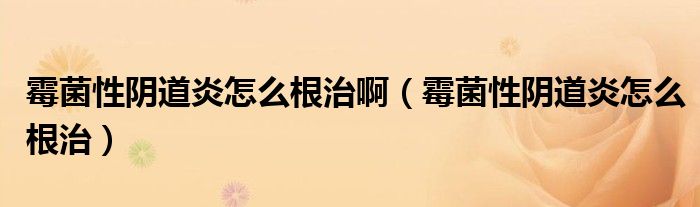 霉菌性阴道炎怎么根治啊（霉菌性阴道炎怎么根治）