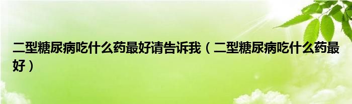 二型糖尿病吃什么药最好请告诉我（二型糖尿病吃什么药最好）