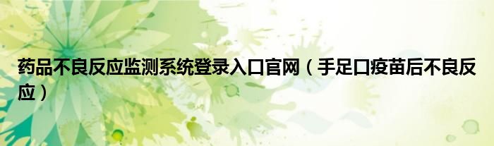 药品不良反应监测系统登录入口官网（手足口疫苗后不良反应）