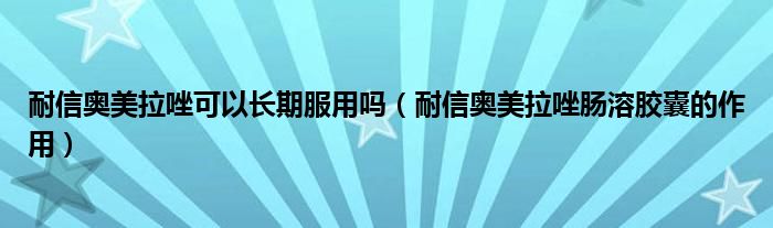 耐信奥美拉唑可以长期服用吗（耐信奥美拉唑肠溶胶囊的作用）