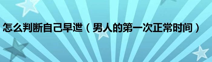 怎么判断自己早迣（男人的第一次正常时间）