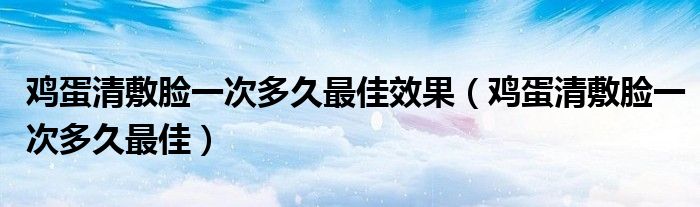 鸡蛋清敷脸一次多久最佳效果（鸡蛋清敷脸一次多久最佳）