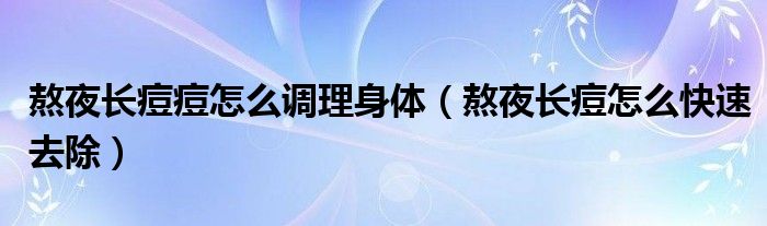 熬夜长痘痘怎么调理身体（熬夜长痘怎么快速去除）