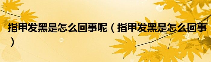 指甲发黑是怎么回事呢（指甲发黑是怎么回事）