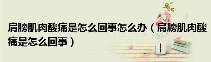 肩膀肌肉酸痛是怎么回事怎么办（肩膀肌肉酸痛是怎么回事）