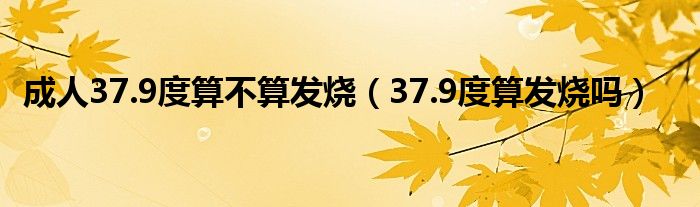 成人37.9度算不算发烧（37.9度算发烧吗）