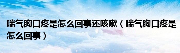 喘气胸口疼是怎么回事还咳嗽（喘气胸口疼是怎么回事）