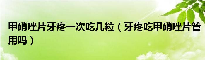 甲硝唑片牙疼一次吃几粒（牙疼吃甲硝唑片管用吗）