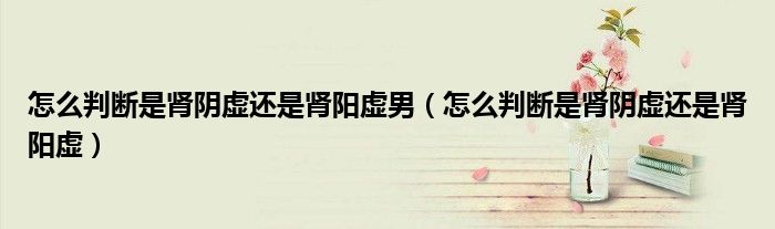 怎么判断是肾阴虚还是肾阳虚男（怎么判断是肾阴虚还是肾阳虚）