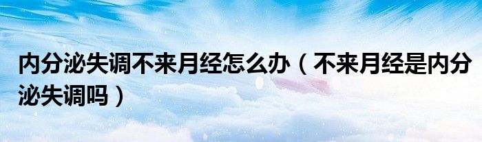 内分泌失调不来月经怎么办（不来月经是内分泌失调吗）