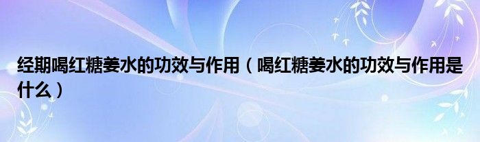 经期喝红糖姜水的功效与作用（喝红糖姜水的功效与作用是什么）