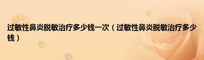 过敏性鼻炎脱敏治疗多少钱一次（过敏性鼻炎脱敏治疗多少钱）