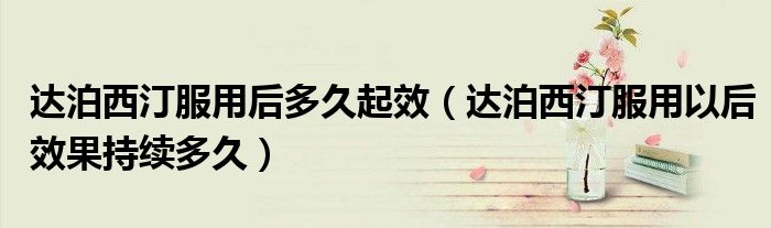 达泊西汀服用后多久起效（达泊西汀服用以后效果持续多久）