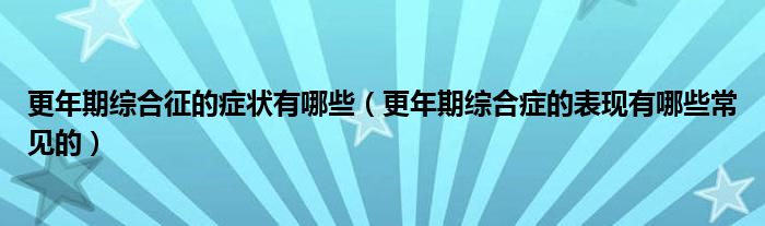 更年期综合征的症状有哪些（更年期综合症的表现有哪些常见的）