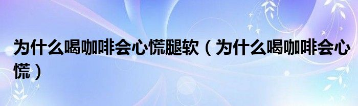 为什么喝咖啡会心慌腿软（为什么喝咖啡会心慌）