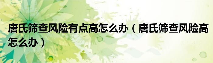 唐氏筛查风险有点高怎么办（唐氏筛查风险高怎么办）