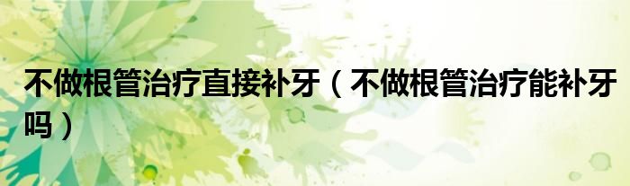 不做根管治疗直接补牙（不做根管治疗能补牙吗）