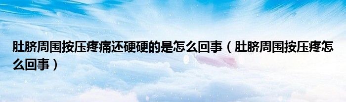 肚脐周围按压疼痛还硬硬的是怎么回事（肚脐周围按压疼怎么回事）