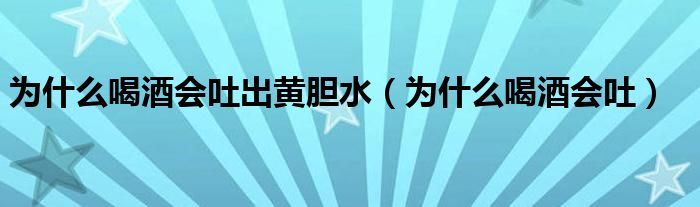 为什么喝酒会吐出黄胆水（为什么喝酒会吐）