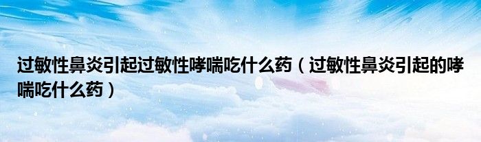 过敏性鼻炎引起过敏性哮喘吃什么药（过敏性鼻炎引起的哮喘吃什么药）