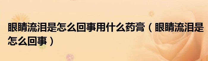 眼睛流泪是怎么回事用什么药膏（眼睛流泪是怎么回事）