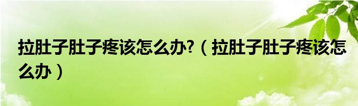 拉肚子肚子疼该怎么办?（拉肚子肚子疼该怎么办）