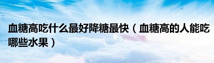 血糖高吃什么最好降糖最快（血糖高的人能吃哪些水果）