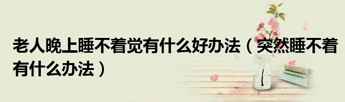 老人晚上睡不着觉有什么好办法（突然睡不着有什么办法）