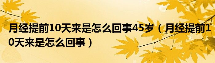 月经提前10天来是怎么回事45岁（月经提前10天来是怎么回事）