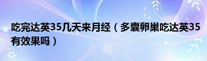 吃完达英35几天来月经（多囊卵巢吃达英35有效果吗）