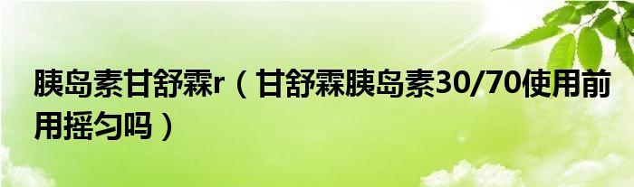 胰岛素甘舒霖r（甘舒霖胰岛素30/70使用前用摇匀吗）