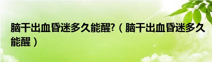脑干出血昏迷多久能醒?（脑干出血昏迷多久能醒）