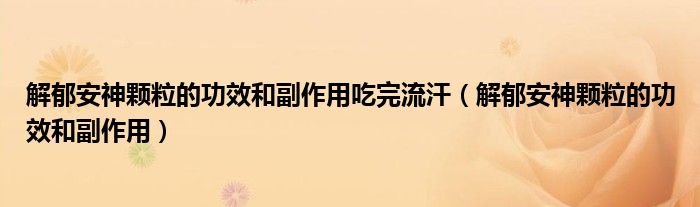 解郁安神颗粒的功效和副作用吃完流汗（解郁安神颗粒的功效和副作用）