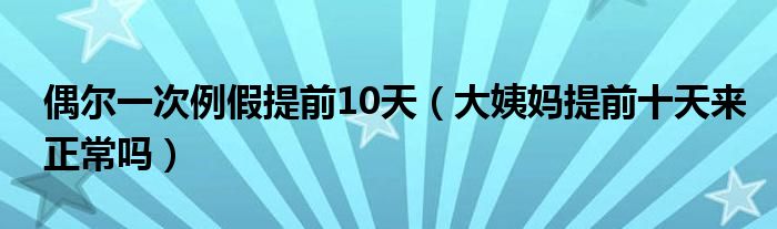 偶尔一次例假提前10天（大姨妈提前十天来正常吗）