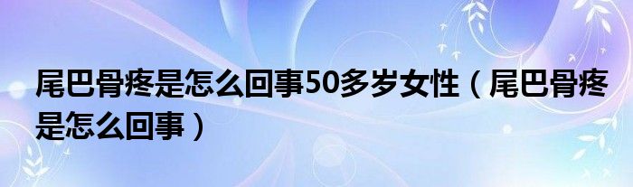 尾巴骨疼是怎么回事50多岁女性（尾巴骨疼是怎么回事）