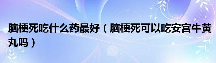 脑梗死吃什么药最好（脑梗死可以吃安宫牛黄丸吗）