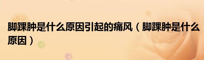 脚踝肿是什么原因引起的痛风（脚踝肿是什么原因）