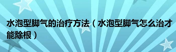 水泡型脚气的治疗方法（水泡型脚气怎么治才能除根）