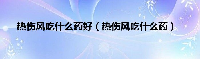 热伤风吃什么药好（热伤风吃什么药）